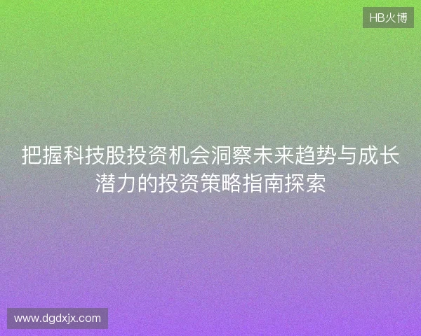 把握科技股投资机会洞察未来趋势与成长潜力的投资策略指南探索
